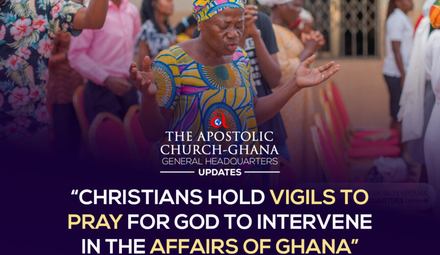 CHRISTIANS HOLD VIGILS TO PRAY FOR GOD TO INTERVENE IN THE AFFAIRS OF GHANA